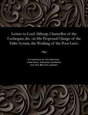 Letters to Lord Althorp, Chancellor of the Exchequer, &C. on His Proposed Change of the Tithe System, the Working of the Poor Laws