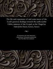 The Life and Experience of and Some Traces of the Lord's Gracious Dealings Towards the Author John Gibbs, Minister of the Gospel, at the Chapel in Sai