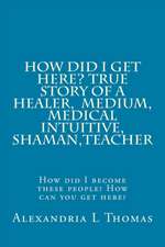 How Did I Get Here, True Story of a Healer, Medical Intuitive, Shaman, Teacher