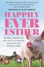 Happily Ever Esther: Two Men, a Wonder Pig, and Their Life-Changing Mission to Give Animals a Home