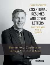 How to Write Exceptional Resumes and Cover Letters to Forward Your Career: Professional Guidance to Support You Step by Step Volume 1