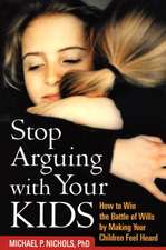 Stop Arguing with Your Kids: How to Win the Battle of Wills by Making Your Children Feel Heard