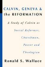 Calvin, Geneva and the Reformation: A Study of Calvin as Social Reformer, Churchman, Pastor and Theologian