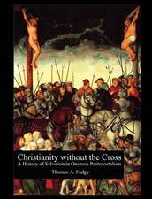 Christianity Without the Cross: A History of Salvation in Oneness Pentecostalism