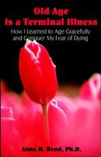 Old Age Is a Terminal Illness: How I Learned to Age Gracefully and Conquer My Fear of Dying