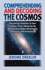 Comprehending and Decoding the Cosmos: Discovering Solutions to Over a Dozen Cosmic Mysteries by Utilizing Dark Matter Relationism, Cosmology, and Ast