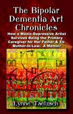 The Bipolar Dementia Art Chronicles: How a Manic-Depressive Artist Survives Being the Primary Caregiver for Her Father and Ex-Mother-In-Law - A Memoir