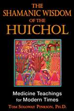 The Shamanic Wisdom of the Huichol: Medicine Teachings for Modern Times