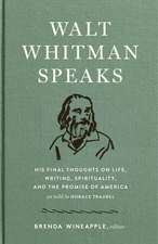 Walt Whitman Speaks: His Final Thoughts on Life, Writing, Spirituality, and the Promise of America