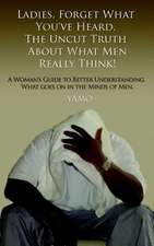 Ladies, Forget What You've Heard, the Uncut Truth about What Men Really Think!: Learn to Listen