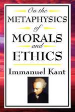 On the Metaphysics of Morals and Ethics: Groundwork of the Metaphysics of Morals, Introduction to the Metaphysic of Morals, the Metaphysical Ele