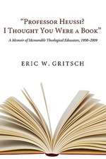 Professor Heussi? I Thought You Were a Book: A Memoir of Memorable Theological Educators, 1950-2009