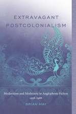 Extravagant Postcolonialism: Modernism and Modernity in Anglophone Fiction, 1958 1988