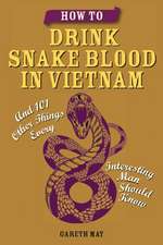 How to Drink Snake Blood in Vietnam: And 101 Other Things Every Interesting Man Should Know