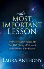 The Most Important Lesson: What My Mother Taught Me That Will Change Alzheimer's and Dementia Care Forever