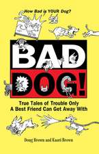 Bad Dog!: True Tales of Trouble Only a Best Friend Can Get Away with