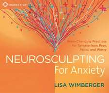 Neurosculpting for Anxiety: Brain-Changing Practices for Release from Fear, Panic, and Worry