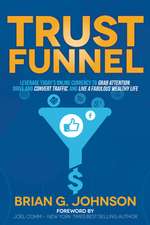 Trust Funnel: Leverage Today's Online Currency to Grab Attention, Drive and Convert Traffic, and Live a Fabulous Wealthy Life