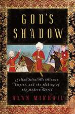 God′s Shadow – Sultan Selim, His Ottoman Empire, and the Making of the Modern World