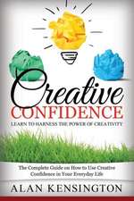 Creative Confidence: The Complete Guide on How to Use Creative Confidence in Your Everyday Life