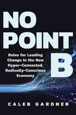 No Point B: Rules for Leading Change in the New Hyper-Connected, Radically Conscious Economy