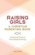 Raising Girls: A Christian Parenting Book: A Practical Guide to Faith-Based Parenting