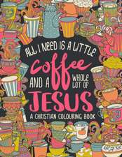 A Christian Colouring Book: All I Need is a Little Coffee and a Whole Lot of Jesus