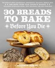 30 Breads to Bake Before You Die: The World's Best Sourdough, Croissants, Focaccia, Bagels, Pita, and More from Your Favorite Bakers (Including Dominique Ansel, Duff Goldman, and Deb Perelman)