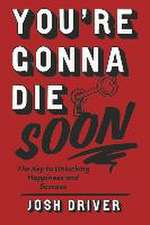 You're Gonna Die Soon: The Key to Unlocking Happiness and Success