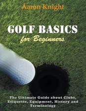 Golf Basics for Beginners: The Ultimate Guide about Clubs Etiquette, Equipment, History and Terminology