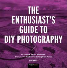 The Enthusiast's Guide to DIY Photography: 77 Projects, Hacks, Techniques, and Inexpensive Solutions for Getting Great Photos