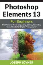 Photoshop Elements 13 for Beginners: The Ultimate Photo Organizing, Editing, Perfecting Manual Guide for Digital Photographers