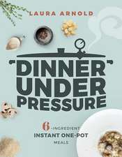 Dinner Under Pressure – 6–Ingredient Instant One–Pot Meals