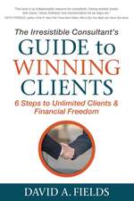 The Irresistible Consultant S Guide to Winning Clients: 6 Steps to Unlimited Clients & Financial Freedom