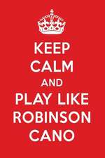 Keep Calm and Play Like Robinson Cano: Robinson Cano Designer Notebook