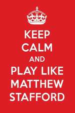 Keep Calm and Play Like Matthew Stafford: Matthew Stafford Designer Notebook