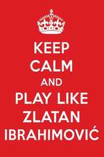 Keep Calm and Play Like Zlatan Ibrahimovic: Zlatan Ibrahimovic Designer Notebook