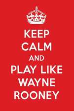 Keep Calm and Play Like Wayne Rooney: Wayne Rooney Designer Notebook