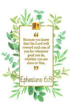 Because You Know That the Lord Will Reward Each One of You for What-Ever Good You Do, Whether You Are Slave or Free: Ephesians 6:8 Bible Journal