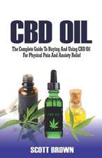 CBD Oil: The Complete Guide to Buying and Using CBD Oil for Physical Pain and Anxiety Relief