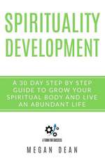 Spirituality Development: A 30-Day Step-By-Step Guide to Grow Your Spiritual Body and Live an Abundant Life