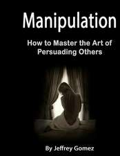 Manipulation: How to Master the Art of Persuading Others