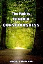 The Path to Higher Consciousness: Creating and Healing Our Lives by Awakening to Our Greater Reality