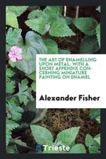 The Art of Enamelling Upon Metal: With a Short Appendix Concerning Miniature Painting on Enamel