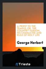 A Priest to the Temple; Or, the Country Parson, His Character and Rule of Holy Life