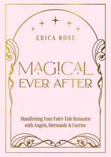 The Magical Ever After: Manifesting Your Fairy Tale Romance with Angels, Mermaids, & Faeries