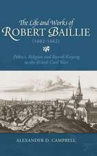 The Life and Works of Robert Baillie (1602–1662) – Politics, Religion and Record–Keeping in the British Civil Wars