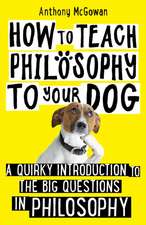 How to Teach Philosophy to Your Dog: A Quirky Introduction to the Big Questions in Philosophy