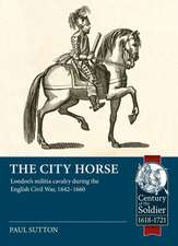 The City Horse: London's Militia Cavalry During the English Civil War, 1642-1660