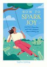 How to Spark Joy: Simple Tips to Help You Find Joy in Every Day and Lead a Happier, More Fulfilling Life